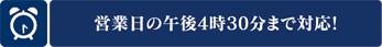 営業日の16:30まで対応！