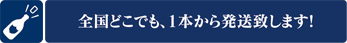 全国どこでも、1本から発送致します！